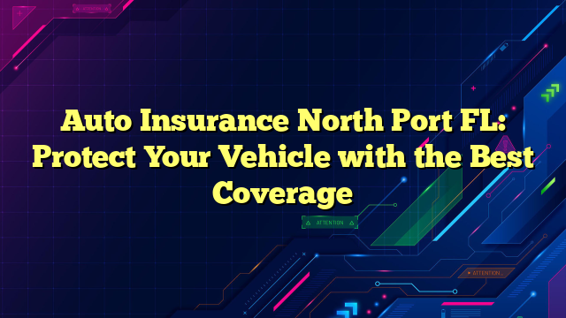 Auto Insurance North Port FL: Protect Your Vehicle with the Best Coverage