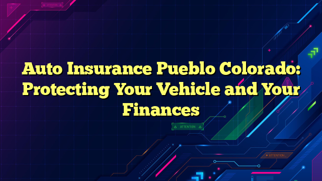 Auto Insurance Pueblo Colorado: Protecting Your Vehicle and Your Finances