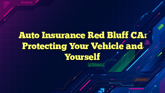 Auto Insurance Red Bluff CA: Protecting Your Vehicle and Yourself