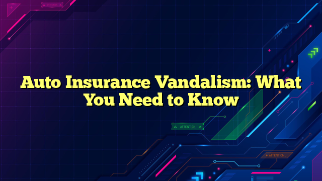 Auto Insurance Vandalism: What You Need to Know