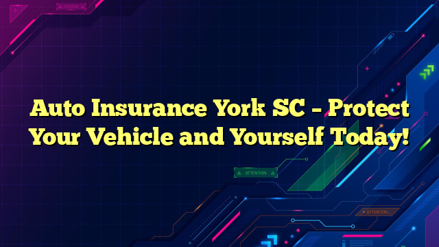 Auto Insurance York SC – Protect Your Vehicle and Yourself Today!
