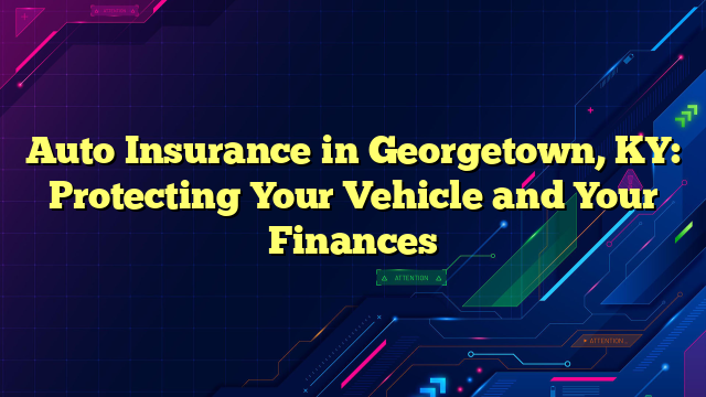 Auto Insurance in Georgetown, KY: Protecting Your Vehicle and Your Finances