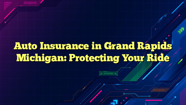 Auto Insurance in Grand Rapids Michigan: Protecting Your Ride