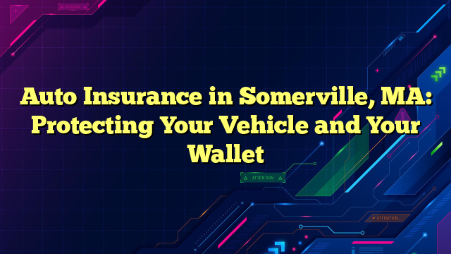 Auto Insurance in Somerville, MA: Protecting Your Vehicle and Your Wallet