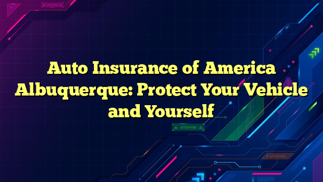 Auto Insurance of America Albuquerque: Protect Your Vehicle and Yourself