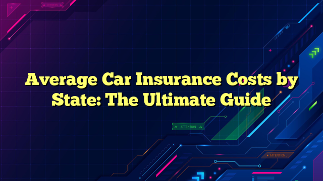 Average Car Insurance Costs by State: The Ultimate Guide