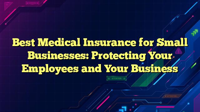 Best Medical Insurance for Small Businesses: Protecting Your Employees and Your Business