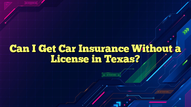 Can I Get Car Insurance Without a License in Texas?