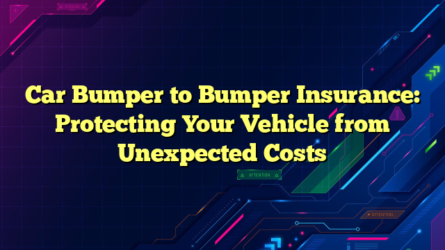 Car Bumper to Bumper Insurance: Protecting Your Vehicle from Unexpected Costs