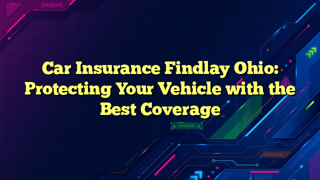 Car Insurance Findlay Ohio: Protecting Your Vehicle with the Best Coverage