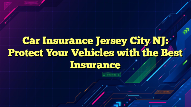 Car Insurance Jersey City NJ: Protect Your Vehicles with the Best Insurance