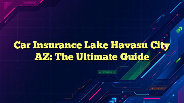 Car Insurance Lake Havasu City AZ: The Ultimate Guide