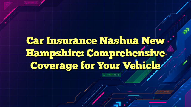 Car Insurance Nashua New Hampshire: Comprehensive Coverage for Your Vehicle