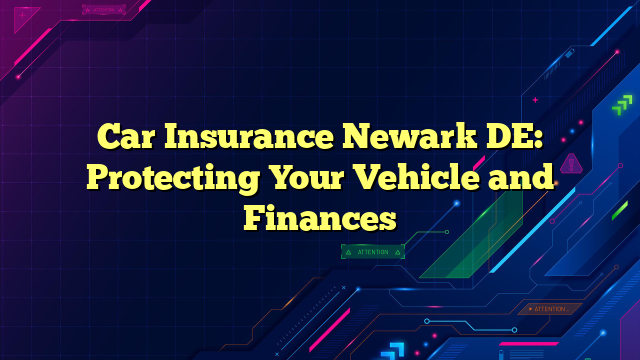 Car Insurance Newark DE: Protecting Your Vehicle and Finances