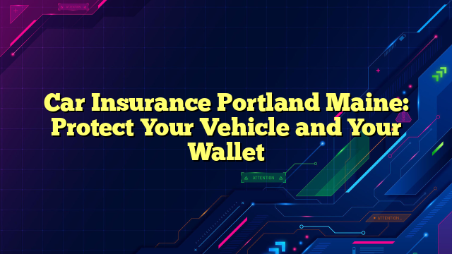 Car Insurance Portland Maine: Protect Your Vehicle and Your Wallet