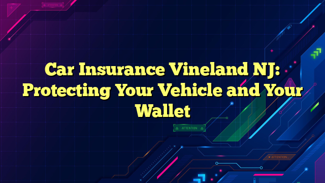 Car Insurance Vineland NJ: Protecting Your Vehicle and Your Wallet