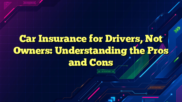 Car Insurance for Drivers, Not Owners: Understanding the Pros and Cons
