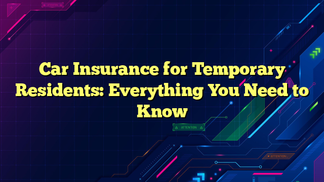 Car Insurance for Temporary Residents: Everything You Need to Know