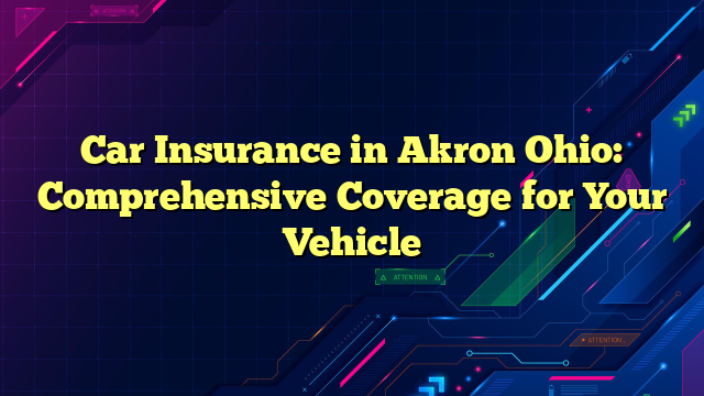 Car Insurance in Akron Ohio: Comprehensive Coverage for Your Vehicle