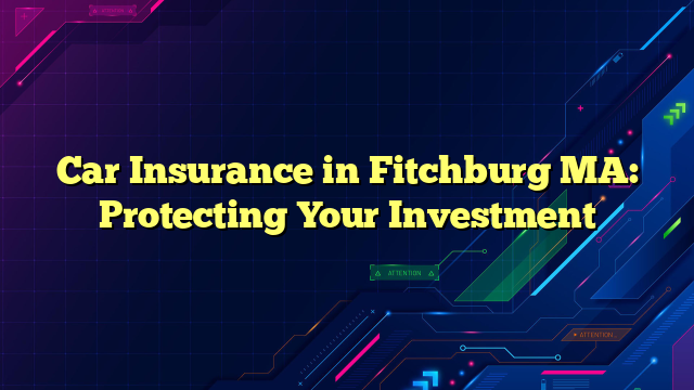 Car Insurance in Fitchburg MA: Protecting Your Investment