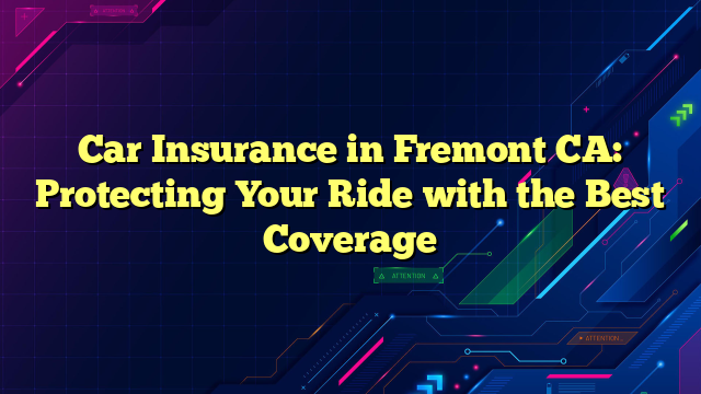 Car Insurance in Fremont CA: Protecting Your Ride with the Best Coverage