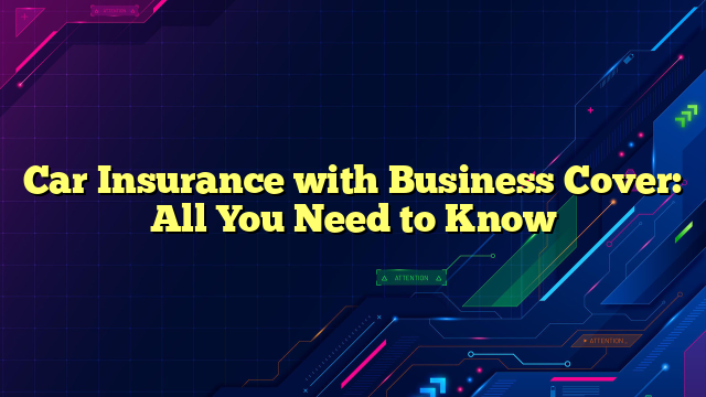 Car Insurance with Business Cover: All You Need to Know