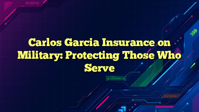 Carlos Garcia Insurance on Military: Protecting Those Who Serve