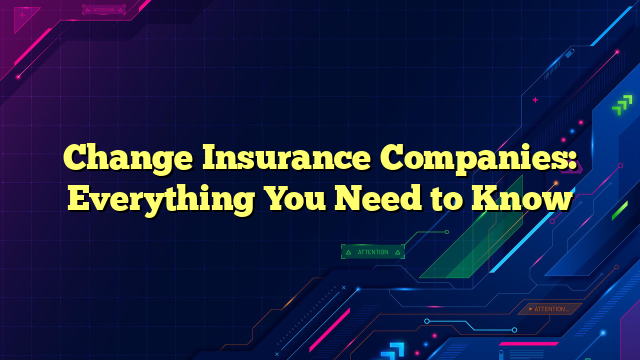 Change Insurance Companies: Everything You Need to Know