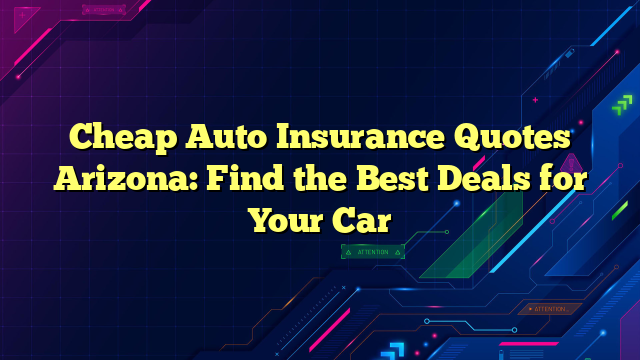 Cheap Auto Insurance Quotes Arizona: Find the Best Deals for Your Car