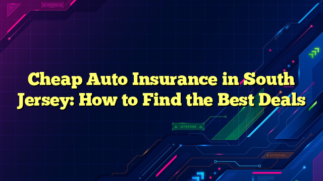 Cheap Auto Insurance in South Jersey: How to Find the Best Deals