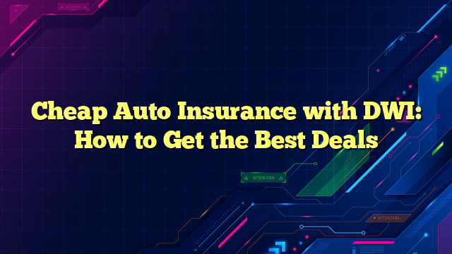 Cheap Auto Insurance with DWI: How to Get the Best Deals