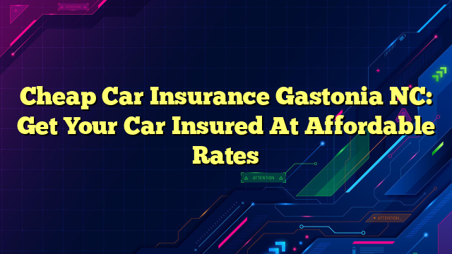Cheap Car Insurance Gastonia NC: Get Your Car Insured At Affordable Rates
