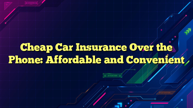 Cheap Car Insurance Over the Phone: Affordable and Convenient