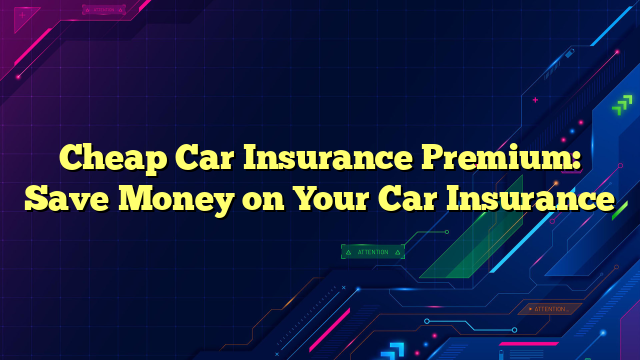 Cheap Car Insurance Premium: Save Money on Your Car Insurance