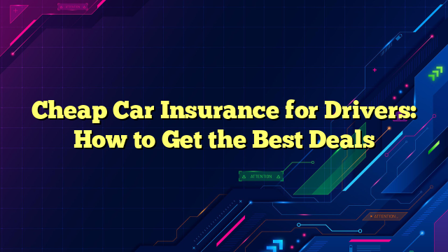 Cheap Car Insurance for Drivers: How to Get the Best Deals