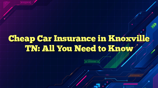 Cheap Car Insurance in Knoxville TN: All You Need to Know