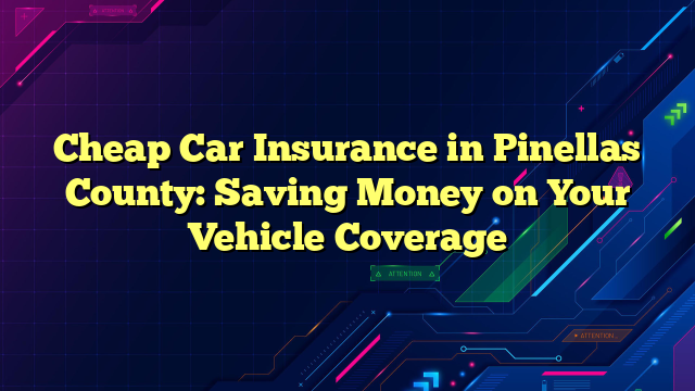 Cheap Car Insurance in Pinellas County: Saving Money on Your Vehicle Coverage