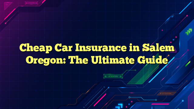 Cheap Car Insurance in Salem Oregon: The Ultimate Guide