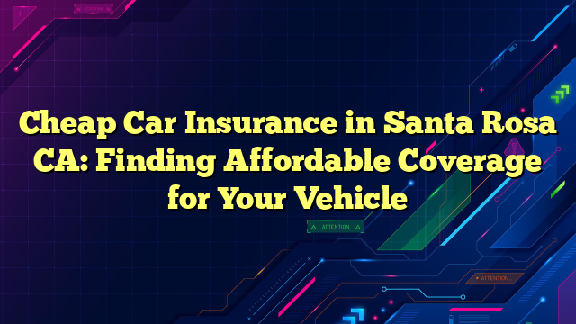 Cheap Car Insurance in Santa Rosa CA: Finding Affordable Coverage for Your Vehicle