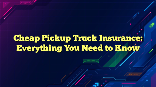 Cheap Pickup Truck Insurance: Everything You Need to Know