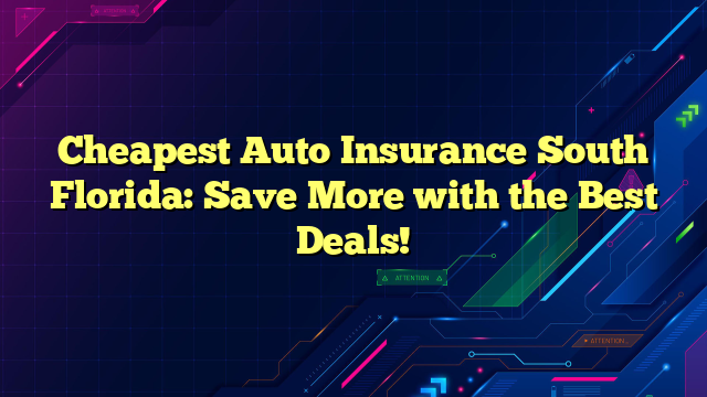 Cheapest Auto Insurance South Florida: Save More with the Best Deals!