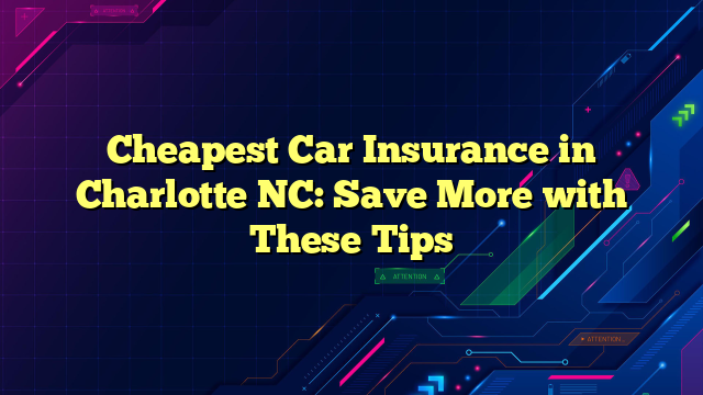 Cheapest Car Insurance in Charlotte NC: Save More with These Tips