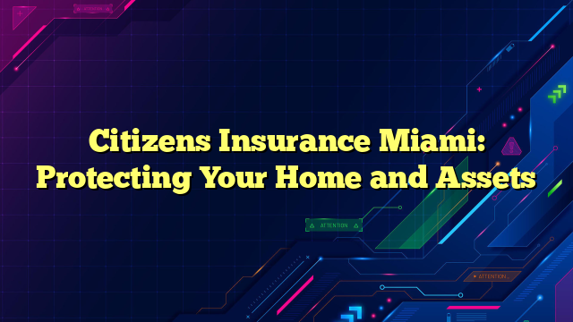 Citizens Insurance Miami: Protecting Your Home and Assets