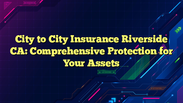 City to City Insurance Riverside CA: Comprehensive Protection for Your Assets