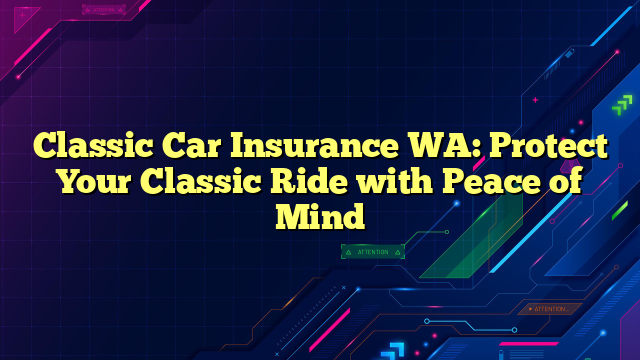 Classic Car Insurance WA: Protect Your Classic Ride with Peace of Mind