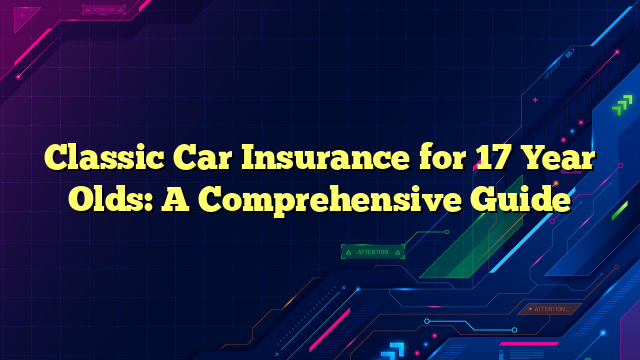 Classic Car Insurance for 17 Year Olds: A Comprehensive Guide