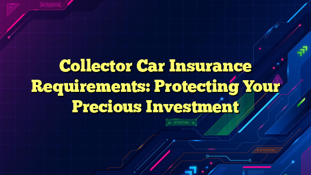 Collector Car Insurance Requirements: Protecting Your Precious Investment