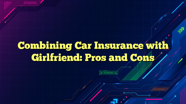 Combining Car Insurance with Girlfriend: Pros and Cons