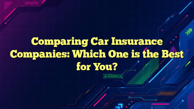Comparing Car Insurance Companies: Which One is the Best for You?
