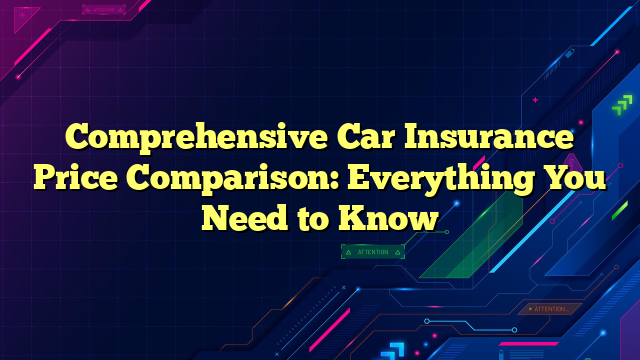 Comprehensive Car Insurance Price Comparison: Everything You Need to Know